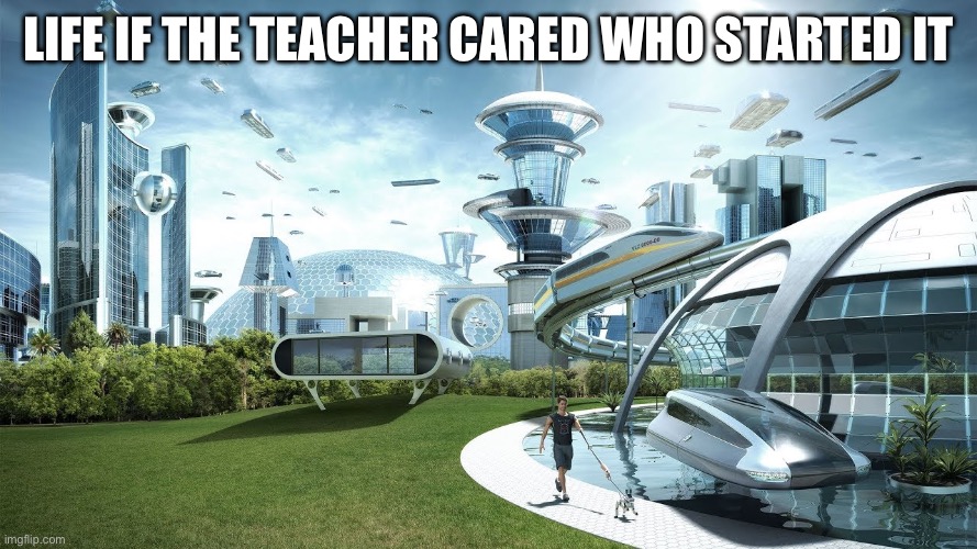 Life if | Life if the teacher cared who started it | image tagged in life if | made w/ Imgflip meme maker