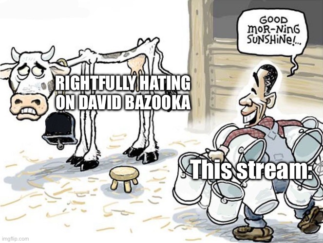It’s getting boring | Rightfully hating on David bazooka; This stream: | image tagged in milking the cow,memes | made w/ Imgflip meme maker