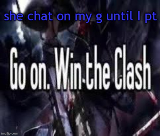 . | she chat on my g until I pt | image tagged in go on win the clash | made w/ Imgflip meme maker