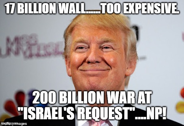 What about the wall?? | 17 billion wall......too expensive. 200 billion war at "Israel's request"....NP! | image tagged in donald trump,trump,maga,iran,israel,nevertrump | made w/ Imgflip meme maker
