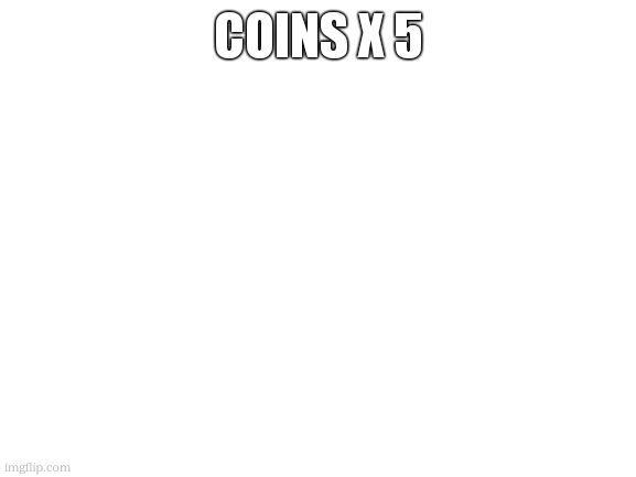 coins x 5 | image tagged in blank white template | made w/ Imgflip meme maker