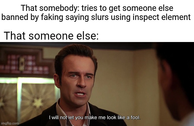 Not even fooled | That somebody: tries to get someone else banned by faking saying slurs using inspect element; That someone else: | image tagged in i will not let you make me look like a fool | made w/ Imgflip meme maker