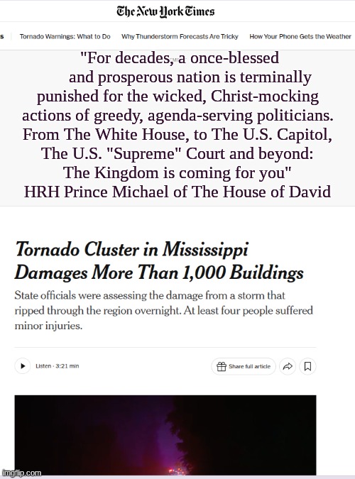 Severe.  Surprising. Justice. 2026. | "For decades, a once-blessed
      and prosperous nation is terminally
punished for the wicked, Christ-mocking
actions of greedy, agenda-serving politicians.
From The White House, to The U.S. Capitol,
The U.S. "Supreme" Court and beyond:
The Kingdom is coming for you"
HRH Prince Michael of The House of David | image tagged in prince | made w/ Imgflip meme maker