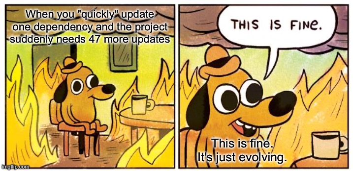 This Is Fine Meme | When you "quickly" update one dependency and the project suddenly needs 47 more updates; This is fine. It's just evolving. | image tagged in memes,this is fine | made w/ Imgflip meme maker