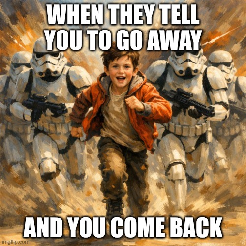 a kid with multiple storm troopers with him running facing forwa | when they tell you to go away; and you come back | image tagged in a kid with multiple storm troopers with him running facing forwa | made w/ Imgflip meme maker
