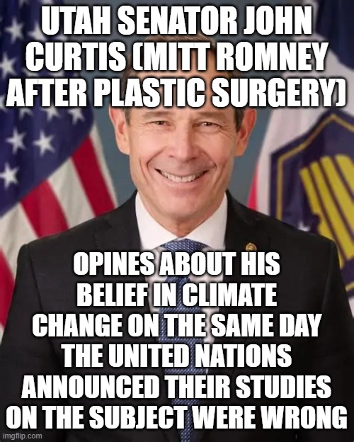 Utah Senator john Curtis | utah senator john curtis (mitt romney after plastic surgery); opines about his belief in climate change on the same day the united nations announced their studies on the subject were wrong | image tagged in utah senator john curtis | made w/ Imgflip meme maker