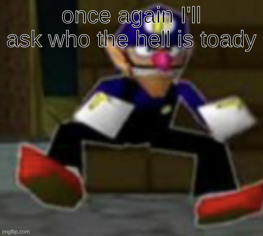 wah male | once again I'll ask who the hell is toady | image tagged in wah male | made w/ Imgflip meme maker