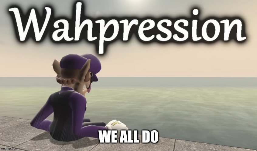 wahpression | we all do | image tagged in wahpression | made w/ Imgflip meme maker