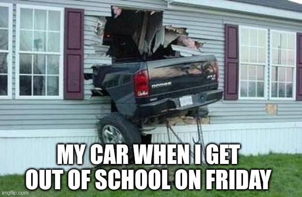 memememememememememememememe | My Car When I get out of school On Friday | image tagged in funny car crash | made w/ Imgflip meme maker