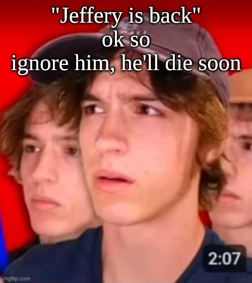 people trying to be different template | "Jeffery is back"
ok so
ignore him, he'll die soon | image tagged in people trying to be different template | made w/ Imgflip meme maker