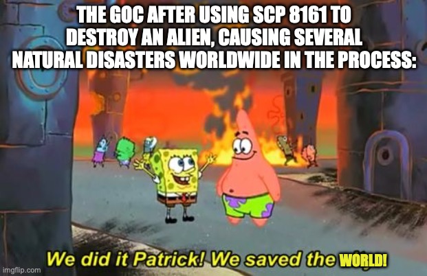Pretty good article, definitely recommend. | The GOC after using SCP 8161 to destroy an alien, causing several natural disasters worldwide in the process:; world! | image tagged in spongebob we saved the city,scp meme,goc,scp,aliens | made w/ Imgflip meme maker