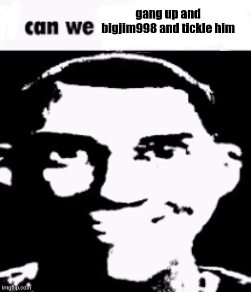 Can we blank | gang up and bigjim998 and tickle him | image tagged in can we blank | made w/ Imgflip meme maker