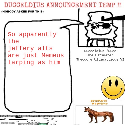 Ducceldius Announcement Temp !! (Nobody asked for this) | So apparently the jeffery alts are just Memeus larping as him | image tagged in ducceldius announcement temp nobody asked for this | made w/ Imgflip meme maker