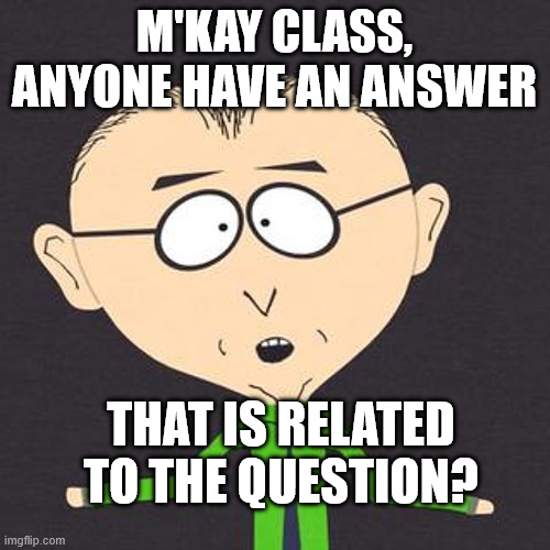 M'KAY CLASS, ANYONE HAVE AN ANSWER THAT IS RELATED TO THE QUESTION? | image tagged in south park mmmkay | made w/ Imgflip meme maker