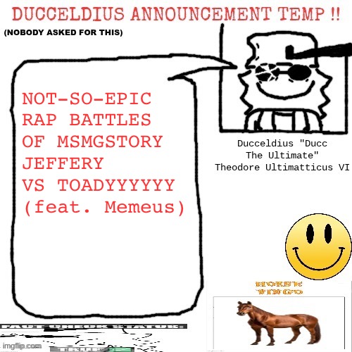 Ducceldius Announcement Temp !! (Nobody asked for this) | NOT-SO-EPIC RAP BATTLES OF MSMGSTORY
JEFFERY VS TOADYYYYYY (feat. Memeus) | image tagged in ducceldius announcement temp nobody asked for this | made w/ Imgflip meme maker