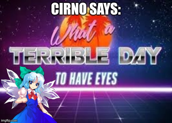 Cirno says: | image tagged in what a terrible day to have eyes | made w/ Imgflip meme maker