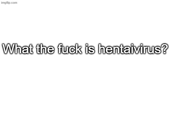 Enlighten me | What the fuck is hentaivirus? | made w/ Imgflip meme maker