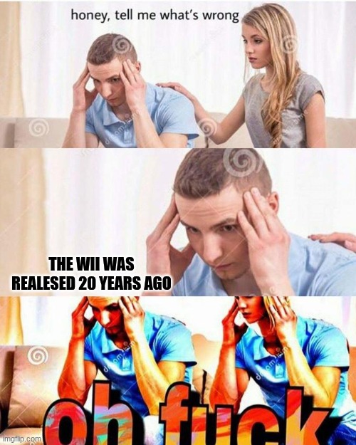 I feel so old | the Wii was realesed 20 years ago | image tagged in honey tell me what's wrong,wii,nintendo | made w/ Imgflip meme maker
