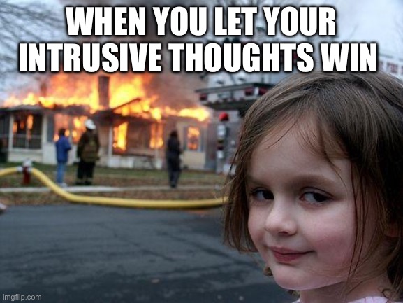 My bad | When you let your intrusive thoughts win | image tagged in memes,disaster girl | made w/ Imgflip meme maker
