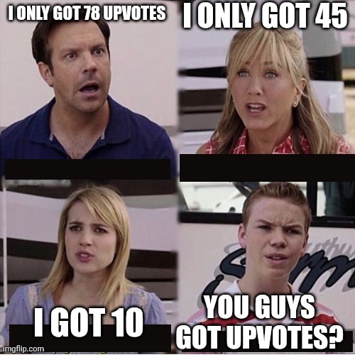 U do not spot a upvote beggar. U c a smart meme. | I only got 45; I only got 78 upvotes; You guys got upvotes? I got 10 | image tagged in you guys are getting paid template | made w/ Imgflip meme maker