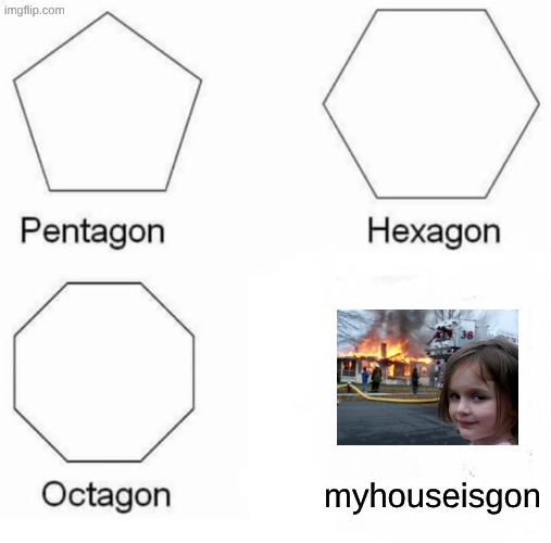 myhouseisgon | myhouseisgon | image tagged in memes,pentagon hexagon octagon,house,disaster girl | made w/ Imgflip meme maker