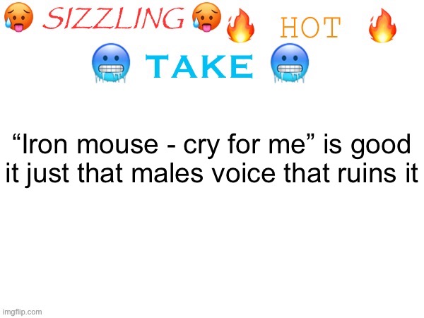 Idk my music taste trained me for that song, also bye chat | “Iron mouse - cry for me” is good it just that males voice that ruins it | image tagged in sizzling hot take | made w/ Imgflip meme maker