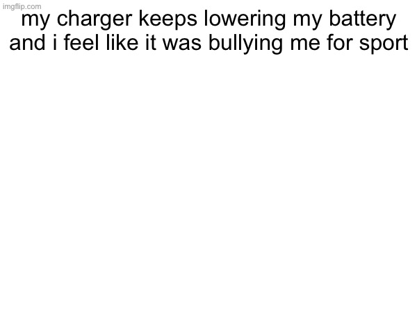 my charger keeps lowering my battery and i feel like it was bullying me for sport | made w/ Imgflip meme maker