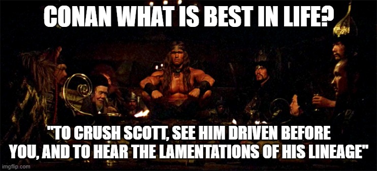 Conan and Scott | Conan what is best in life? "To crush Scott, see him driven before you, and to hear the lamentations of his lineage" | image tagged in conan what's best in life | made w/ Imgflip meme maker