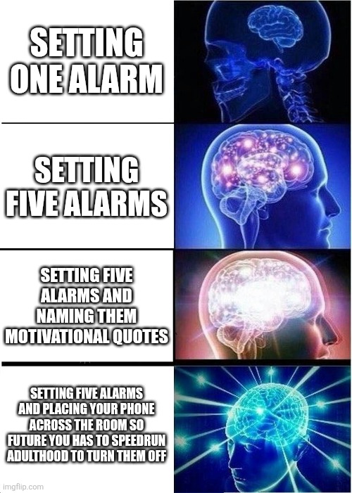 Literally me | Setting one alarm; Setting five alarms; Setting five alarms and naming them motivational quotes; Setting five alarms and placing your phone across the room so Future You has to speedrun adulthood to turn them off | image tagged in memes,expanding brain | made w/ Imgflip meme maker