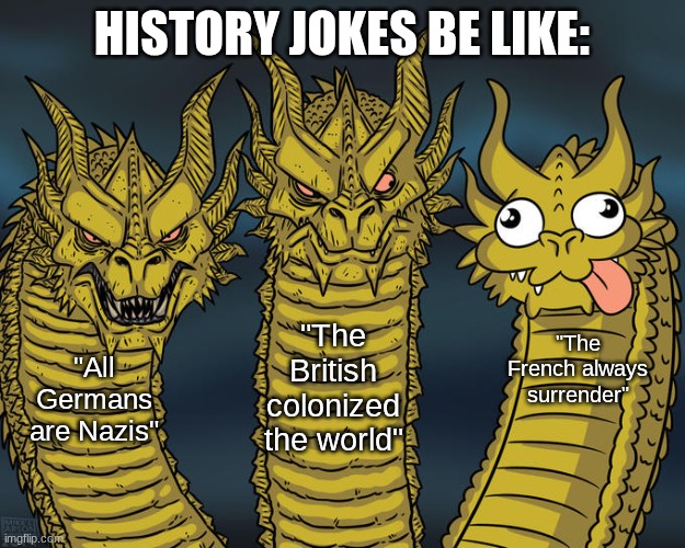 Three-headed Dragon | history jokes be like:; "The British colonized the world"; "The French always surrender"; "All Germans are Nazis" | image tagged in three-headed dragon | made w/ Imgflip meme maker
