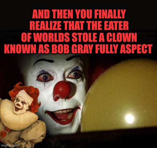 Pennywise/Bob Gray | And then you finally realize that the eater of worlds stole a clown known as bob gray fully aspect | image tagged in the it clown yellow balloon | made w/ Imgflip meme maker