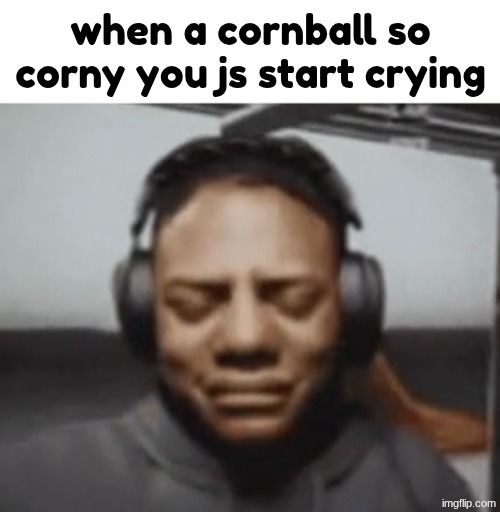 when a cornball so corny you js start crying | made w/ Imgflip meme maker