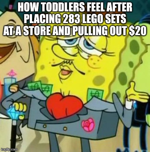Rich Spongebob | how toddlers feel after placing 283 Lego sets at a store and pulling out $20 | image tagged in rich spongebob | made w/ Imgflip meme maker