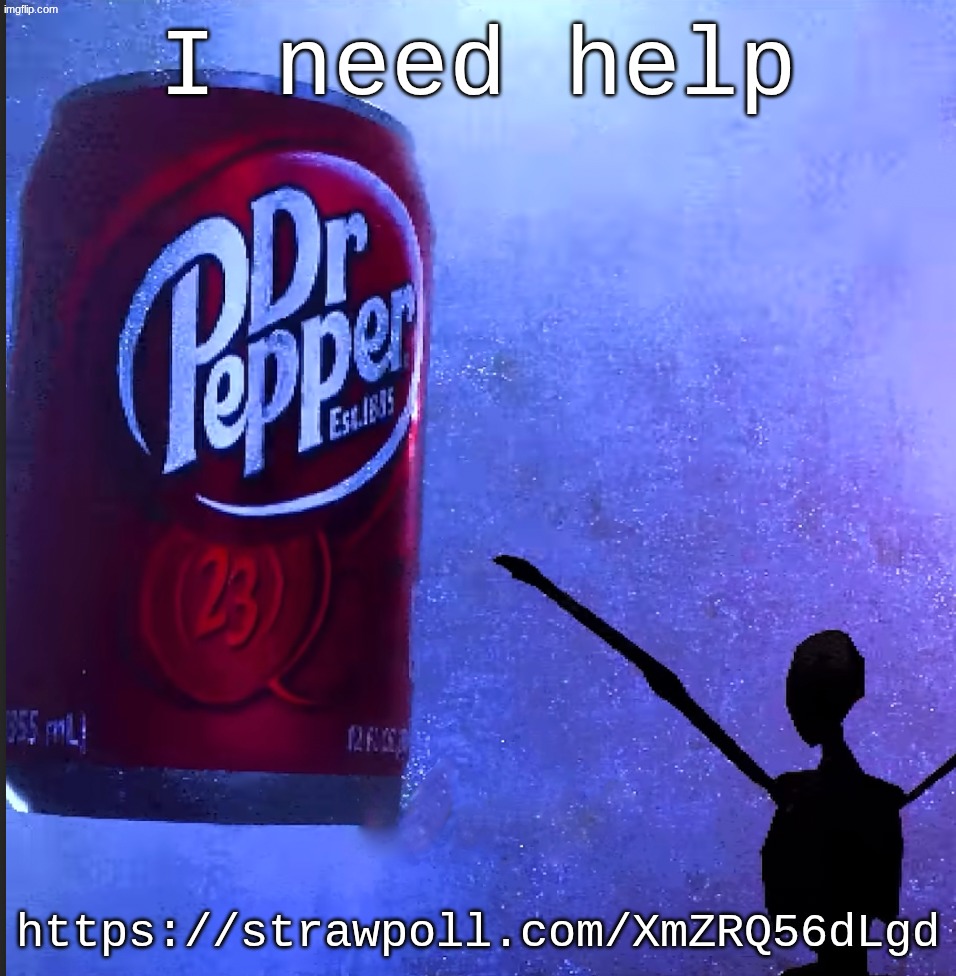 Dr pepper | I need help; https://strawpoll.com/XmZRQ56dLgd | image tagged in dr pepper | made w/ Imgflip meme maker