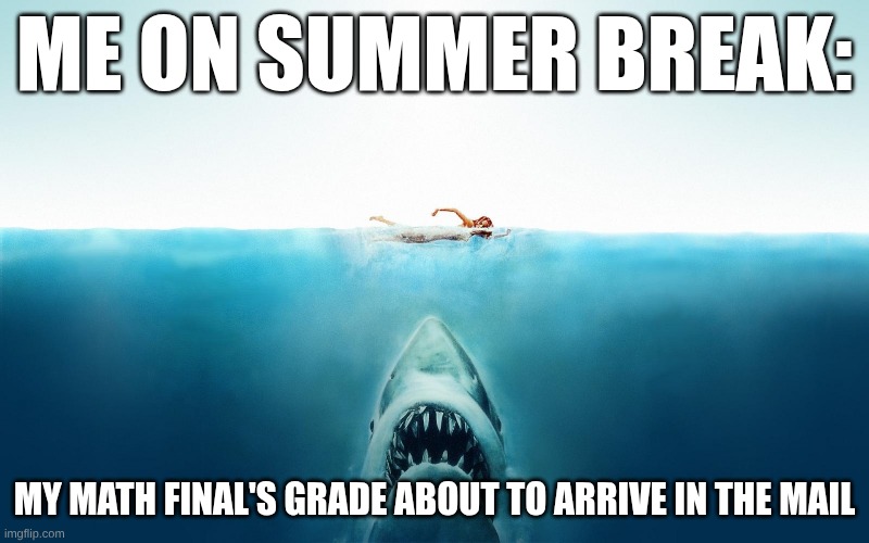 an average summer break summer break... until... | me on summer break:; my math final's grade about to arrive in the mail | image tagged in jaws,funny,shark,fun,summer vacation,relatable | made w/ Imgflip meme maker