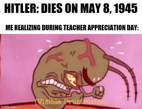 Are we not going to talk about this? | Hitler: dies on may 8, 1945; Me realizing during teacher appreciation day: | image tagged in visible frustration,hitler,adolf hitler,ww2 | made w/ Imgflip meme maker