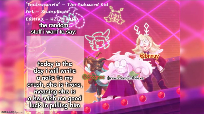 i am straight and will be attracted to any women regardless of their idenity | today is the day i will write a note to my crush, she is trans, meaning she is a he, wish me good luck in pulling him | image tagged in dracnoc rewrite and bnnuy temp | made w/ Imgflip meme maker