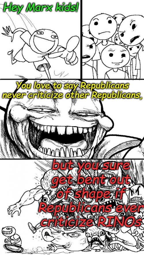 All you really need to know about Rino/Marxist Infiltrators- I should say TRAITORS> | Hey Marx kids! You love to say Republicans never criticize other Republicans, but you sure get bent out of shape if Republicans ever criticize RINOs | image tagged in memes,hey internet | made w/ Imgflip meme maker