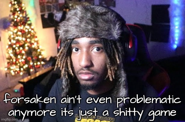 the fans are the pinnacle of tardation though | forsaken ain't even problematic anymore its just a shitty game | made w/ Imgflip meme maker