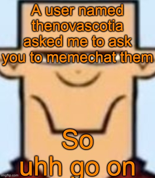 Sped Tyler | A user named thenovascotia asked me to ask you to memechat them; So uhh go on | image tagged in sped tyler | made w/ Imgflip meme maker