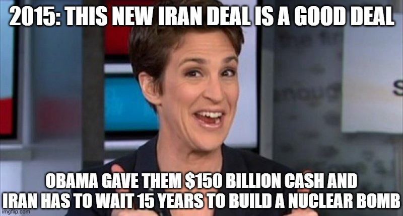 Rachel Maddow | 2015: This new Iran deal is a good deal Obama gave them $150 billion cash and Iran has to wait 15 years to build a nuclear bomb | image tagged in rachel maddow | made w/ Imgflip meme maker