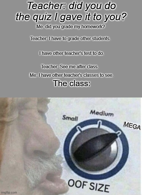 ROASTED!! | Teacher: did you do the quiz I gave it to you? Me: did you grade my homework? Teacher: I have to grade other students. I have other teacher's test to do. Teacher: See me after class. Me: I have other teacher's classes to see. The class:; MEGA | image tagged in oof size large,teacher | made w/ Imgflip meme maker