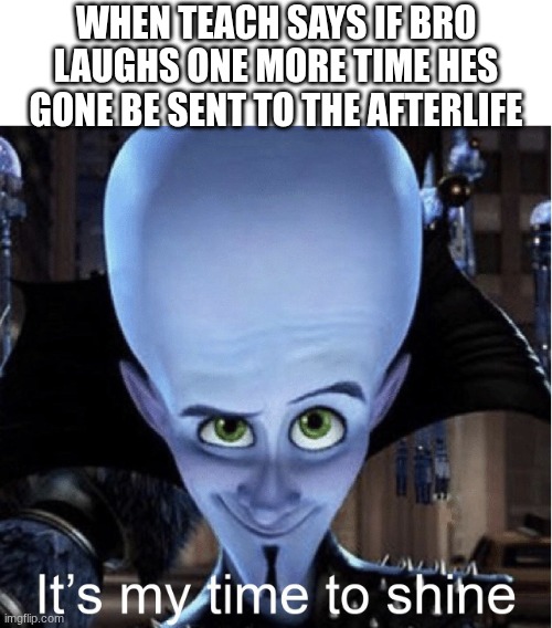 When teach says if bro laughs one more time hes gone be sent to the afterlife | image tagged in megamind-its-my-time-to-shine-meme-10 jpg | made w/ Imgflip meme maker