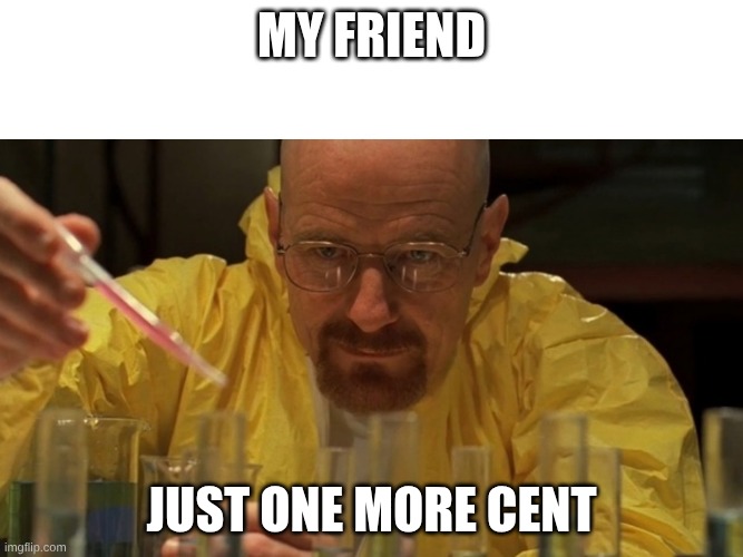 my friend riping me off | my friend; just one more cent | image tagged in breaking bad cooking | made w/ Imgflip meme maker