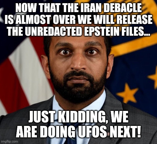 UFO next | Now that the Iran debacle is almost over we will release the unredacted Epstein files... Just kidding, we are doing UFOs next! | image tagged in jeffrey epstein,epstein,ufo,iran,trump,maga | made w/ Imgflip meme maker