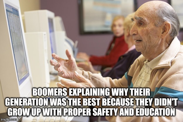 Old man computer confused | boomers explaining why their generation was the best because they didn't grow up with proper safety and education | image tagged in old man computer confused | made w/ Imgflip meme maker
