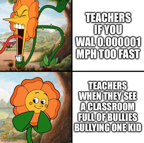 angry flower | Teachers if you wal 0.000001 mph too fast; Teachers when they see a classroom full of bullies bullying one kid | image tagged in angry flower | made w/ Imgflip meme maker