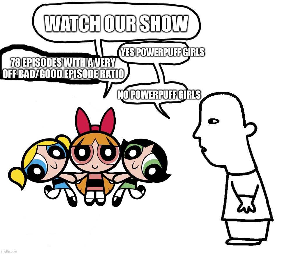 powerpuff girls memes 'til my birthday (week 5) | watch our show; yes powerpuff girls; 78 episodes with a very off bad/good episode ratio; no powerpuff girls | image tagged in powerpuff girls | made w/ Imgflip meme maker