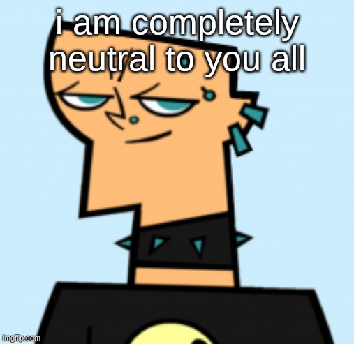 duncan | i am completely neutral to you all | image tagged in duncan | made w/ Imgflip meme maker
