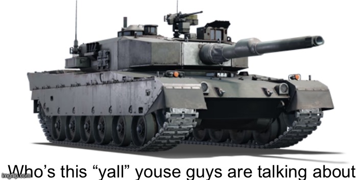 Who’s “yall” | Who’s this “yall” youse guys are talking about | image tagged in type 90 | made w/ Imgflip meme maker
